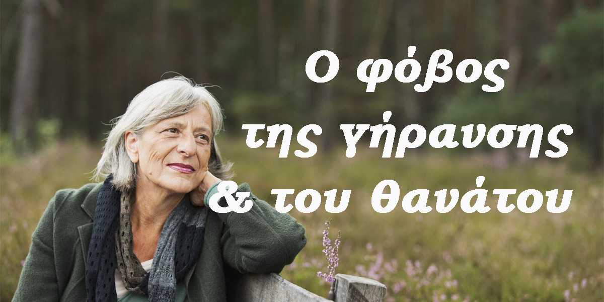 Ο φόβος της γήρανσης και του θανάτου, Φόβος γήρανσης, Φόβος θανάτου, Γιατί φοβόμαστε τη γήρανση, Γιατί φοβόμαστε το θάνατο, Αντιμετώπιση φόβου γήρανσης, Αντιμετώπιση φόβου θανάτου