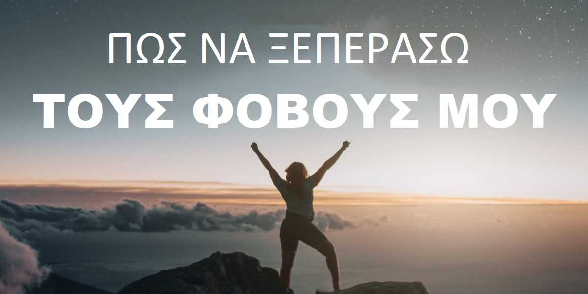Πως να ξεπεράσω τους φόβους μου, Βήματα για να ξεπεράσω τους φόβους μου, Φόβοι, Φοβίες, Αρνητικές επιδράσεις του φόβου, Αντιμετώπιση φόβου