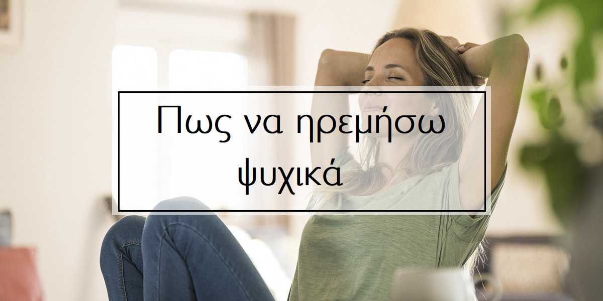 Πως να ηρεμήσω ψυχικά, Ψυχική ηρεμία, Τι να κάνω για να ηρεμήσω ψυχικά, Τρόποι για να ηρεμήσω ψυχικά, Πως μπορώ να χαλαρώσω, Μέθοδοι χαλάρωσης, Τεχνικές ηρεμίας